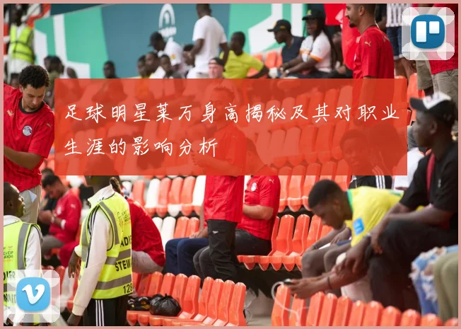 足球明星莱万身高揭秘及其对职业生涯的影响分析