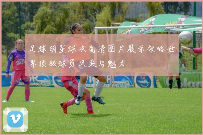 足球明星球衣高清图片展示领略世界顶级球员风采与魅力