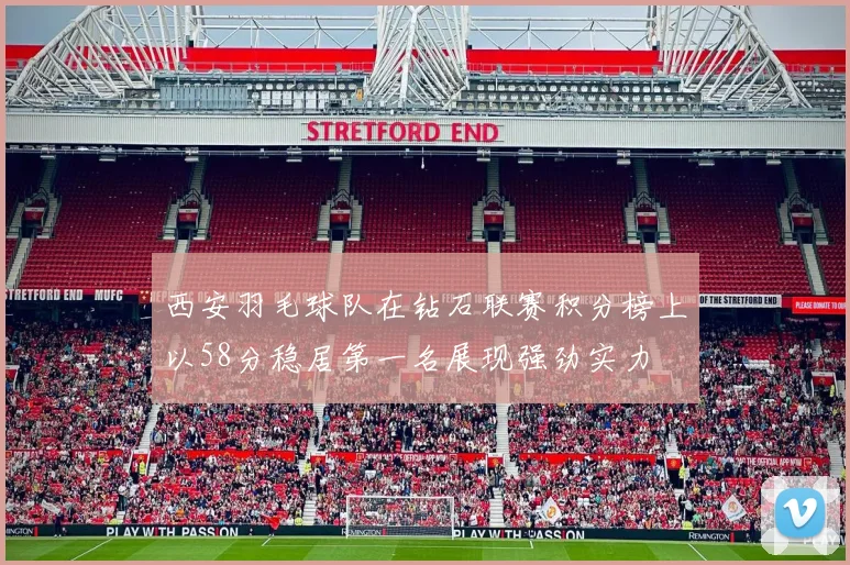 西安羽毛球队在钻石联赛积分榜上以58分稳居第一名展现强劲实力