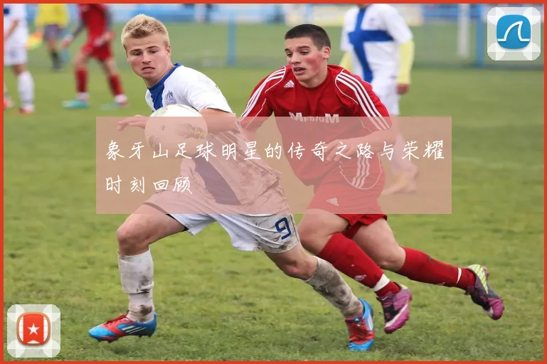 象牙山足球明星的传奇之路与荣耀时刻回顾