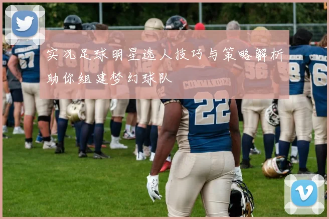 实况足球明星选人技巧与策略解析助你组建梦幻球队