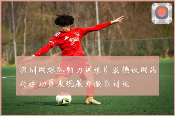深圳网球队耐力训练引发热议网民对运动员表现展开激烈讨论