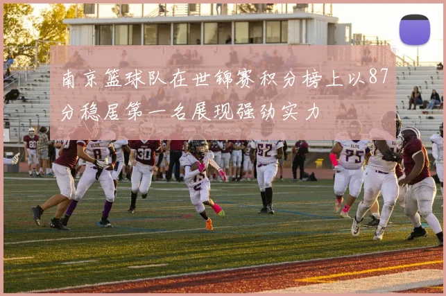 南京篮球队在世锦赛积分榜上以87分稳居第一名展现强劲实力