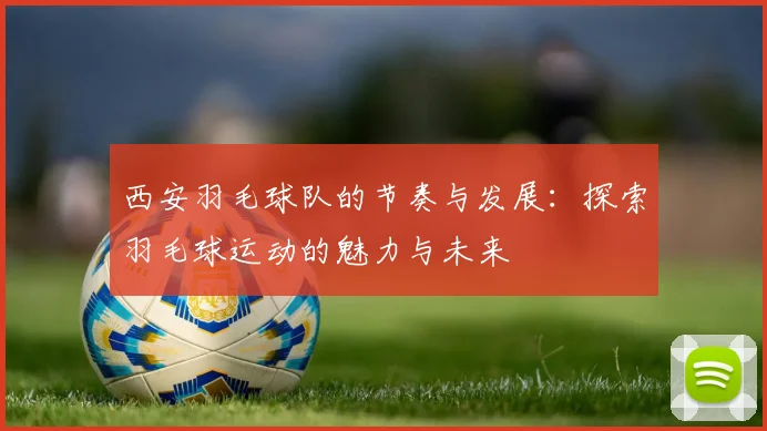 西安羽毛球队的节奏与发展：探索羽毛球运动的魅力与未来