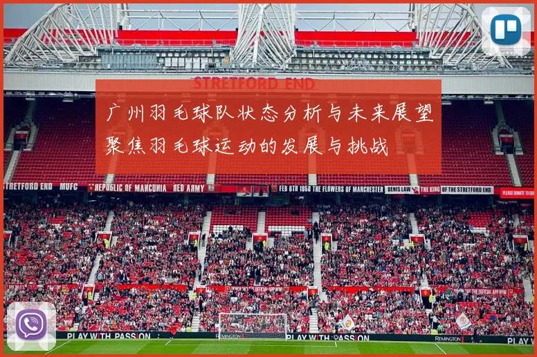 广州羽毛球队状态分析与未来展望聚焦羽毛球运动的发展与挑战