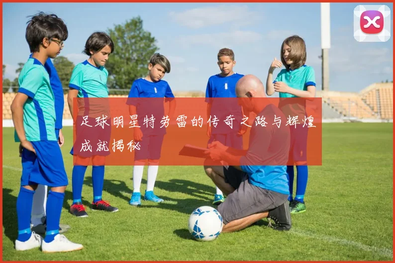 足球明星特劳雷的传奇之路与辉煌成就揭秘