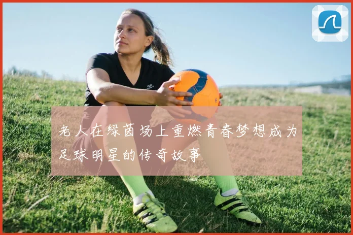 老人在绿茵场上重燃青春梦想成为足球明星的传奇故事