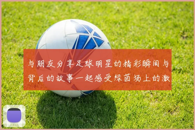 与朋友分享足球明星的精彩瞬间与背后的故事一起感受绿茵场上的激情与荣耀