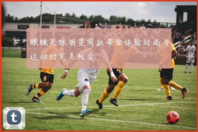 眼镜足球明星同款带你体验时尚与运动的完美结合