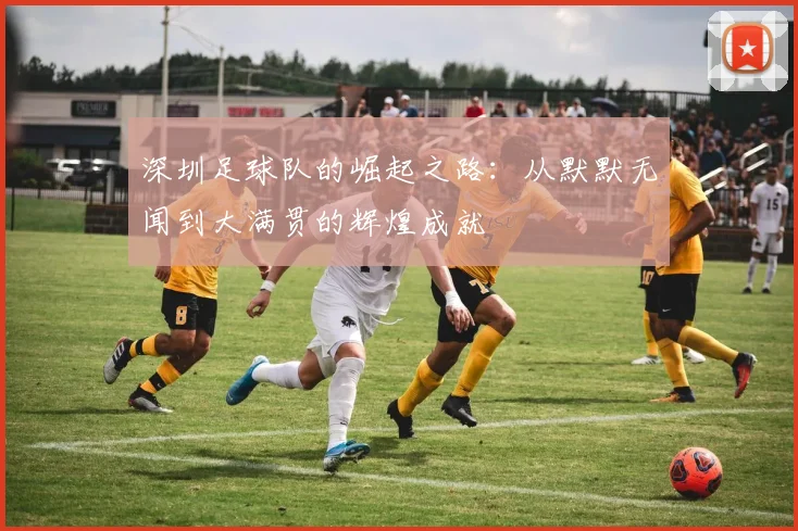 深圳足球队的崛起之路：从默默无闻到大满贯的辉煌成就