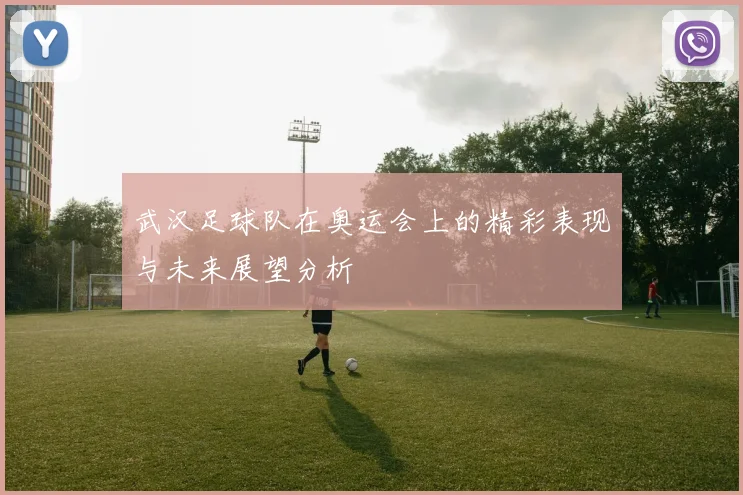 武汉足球队在奥运会上的精彩表现与未来展望分析