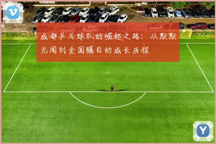 成都乒乓球队的崛起之路：从默默无闻到全国瞩目的成长历程