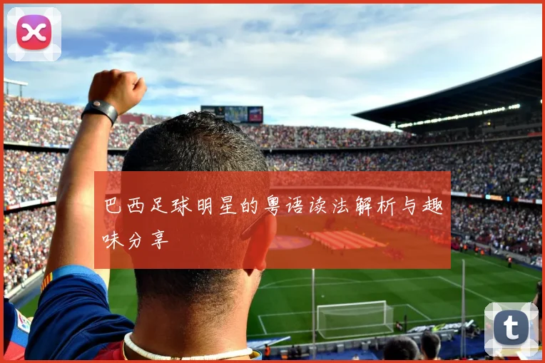 巴西足球明星的粤语读法解析与趣味分享
