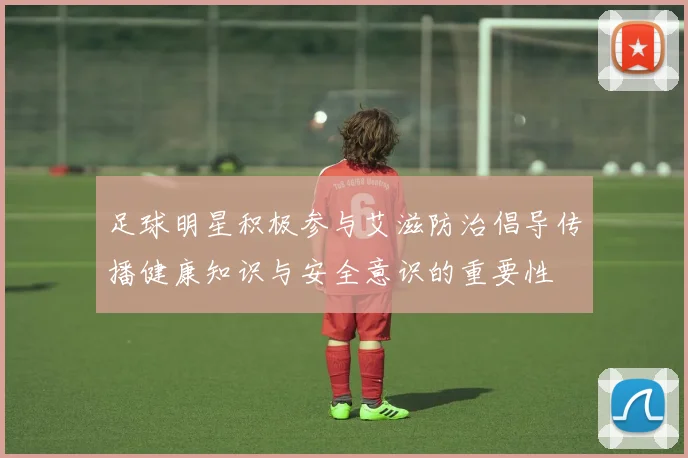 足球明星积极参与艾滋防治倡导传播健康知识与安全意识的重要性