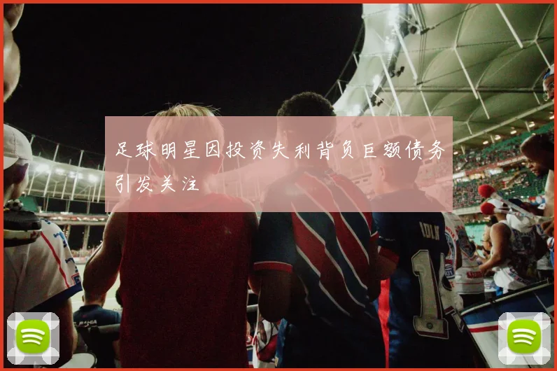 足球明星因投资失利背负巨额债务引发关注