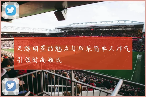 足球明星的魅力与风采简单又帅气引领时尚潮流