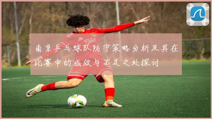 南京乒乓球队防守策略分析及其在比赛中的成效与不足之处探讨
