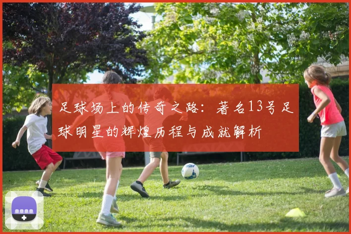 足球场上的传奇之路：著名13号足球明星的辉煌历程与成就解析