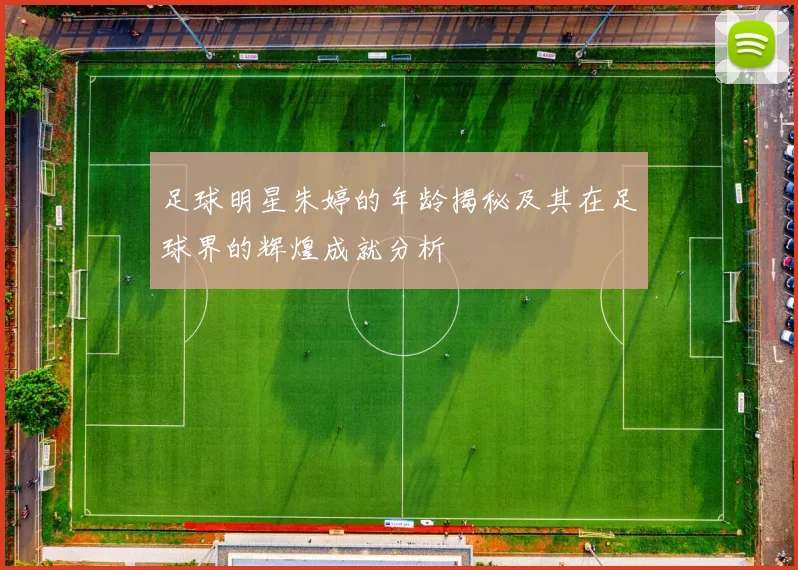 足球明星朱婷的年龄揭秘及其在足球界的辉煌成就分析