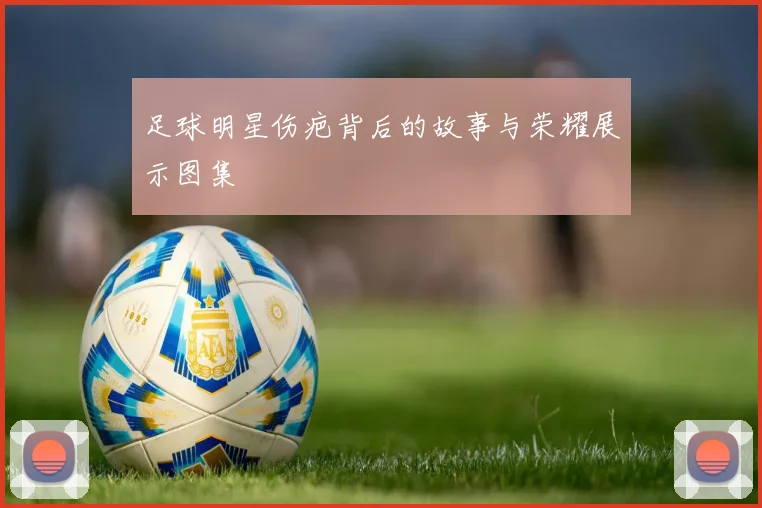 足球明星伤疤背后的故事与荣耀展示图集