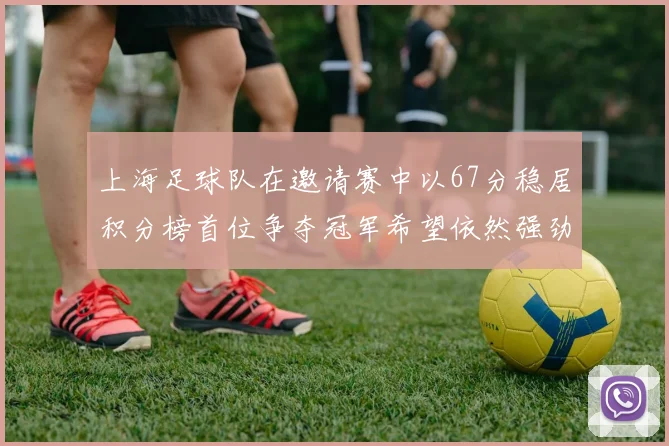 上海足球队在邀请赛中以67分稳居积分榜首位争夺冠军希望依然强劲