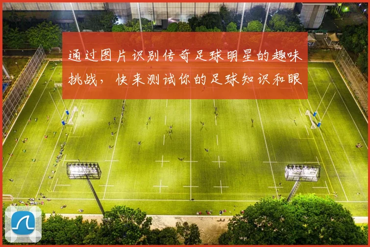 通过图片识别传奇足球明星的趣味挑战，快来测试你的足球知识和眼力吧