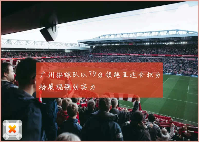 广州排球队以79分领跑亚运会积分榜展现强劲实力