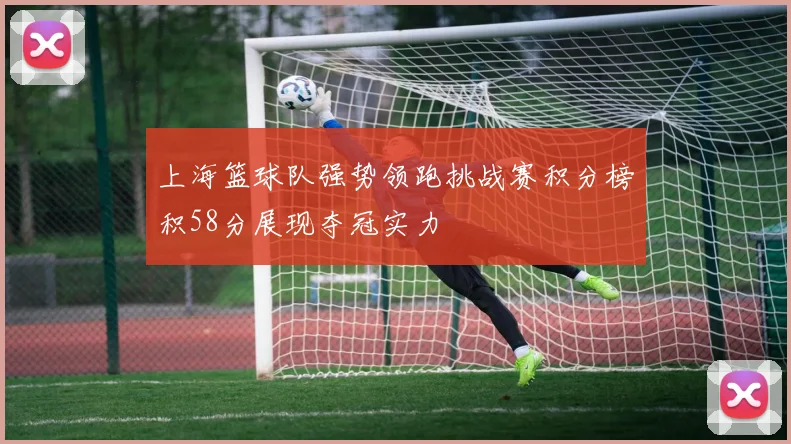 上海篮球队强势领跑挑战赛积分榜积58分展现夺冠实力