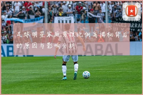 足球明星家庭男孩比例高揭秘背后的原因与影响分析