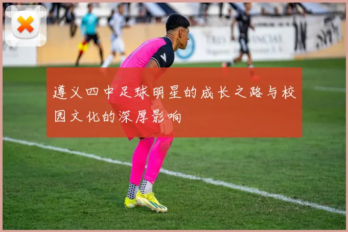 遵义四中足球明星的成长之路与校园文化的深厚影响