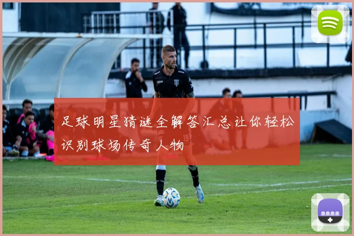 足球明星猜谜全解答汇总让你轻松识别球场传奇人物