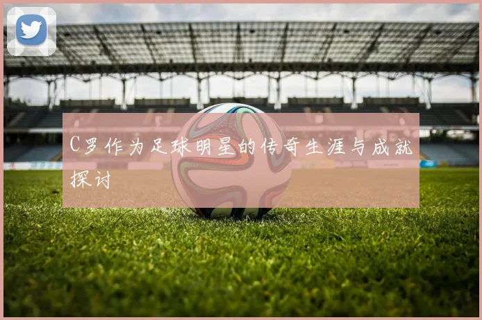C罗作为足球明星的传奇生涯与成就探讨