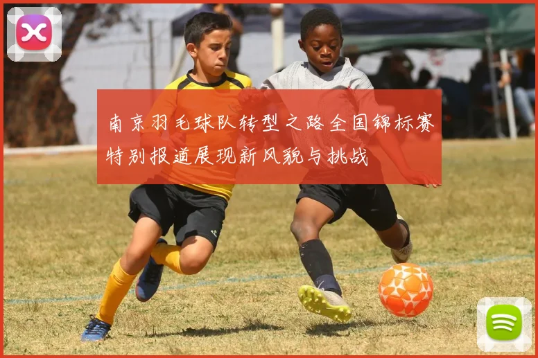 南京羽毛球队转型之路全国锦标赛特别报道展现新风貌与挑战