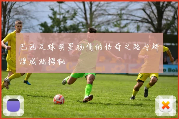 巴西足球明星杨倩的传奇之路与辉煌成就揭秘