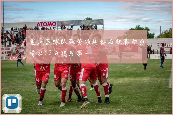 重庆篮球队强势领跑钻石联赛积分榜以52分稳居第一