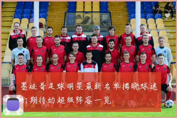 墨迹哥足球明星最新名单揭晓球迷们期待的超级阵容一览