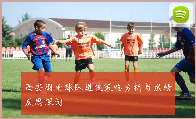 西安羽毛球队进攻策略分析与成绩反思探讨
