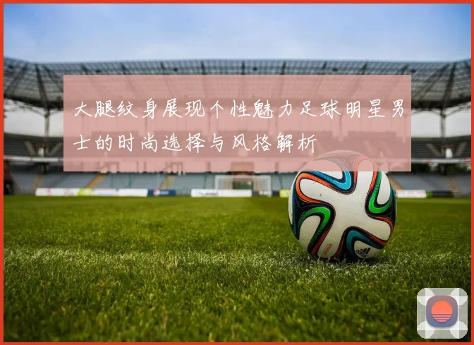 大腿纹身展现个性魅力足球明星男士的时尚选择与风格解析