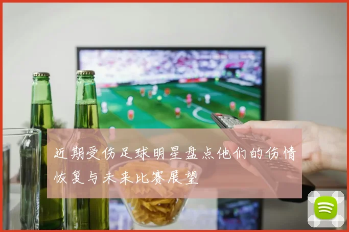 近期受伤足球明星盘点他们的伤情恢复与未来比赛展望