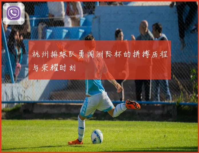 杭州排球队勇闯洲际杯的拼搏历程与荣耀时刻