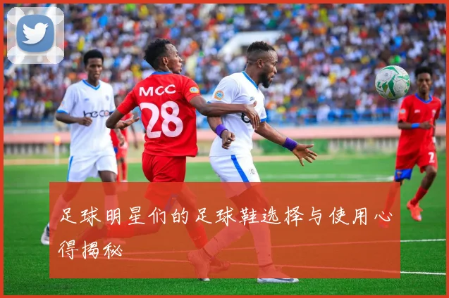 足球明星们的足球鞋选择与使用心得揭秘