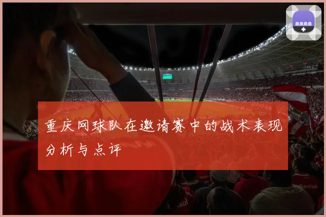 重庆网球队在邀请赛中的战术表现分析与点评