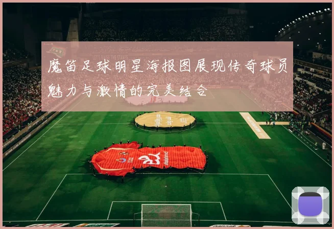 魔笛足球明星海报图展现传奇球员魅力与激情的完美结合