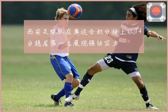 西安足球队在奥运会积分榜上以74分稳居第一名展现强劲实力