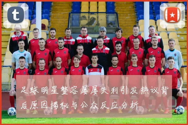 足球明星整容屡屡失利引发热议背后原因揭秘与公众反应分析