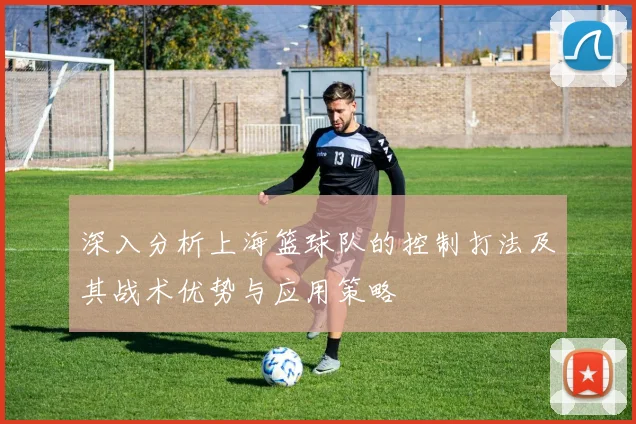 深入分析上海篮球队的控制打法及其战术优势与应用策略