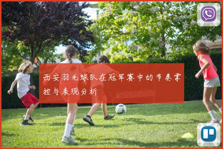 西安羽毛球队在冠军赛中的节奏掌控与表现分析