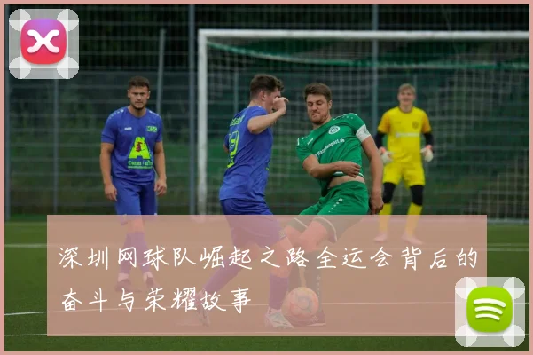 深圳网球队崛起之路全运会背后的奋斗与荣耀故事