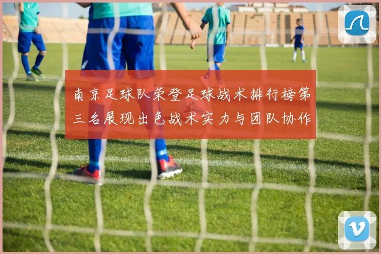 南京足球队荣登足球战术排行榜第三名展现出色战术实力与团队协作能力