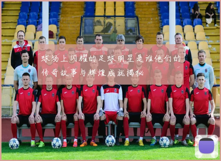 球场上闪耀的足球明星是谁他们的传奇故事与辉煌成就揭秘
